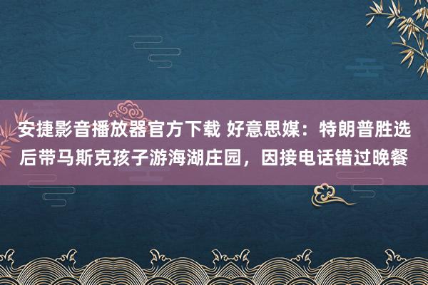 安捷影音播放器官方下载 好意思媒：特朗普胜选后带马斯克孩子游海湖庄园，因接电话错过晚餐