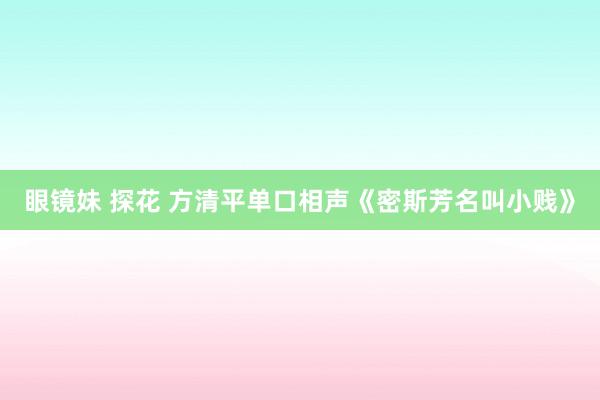 眼镜妹 探花 方清平单口相声《密斯芳名叫小贱》