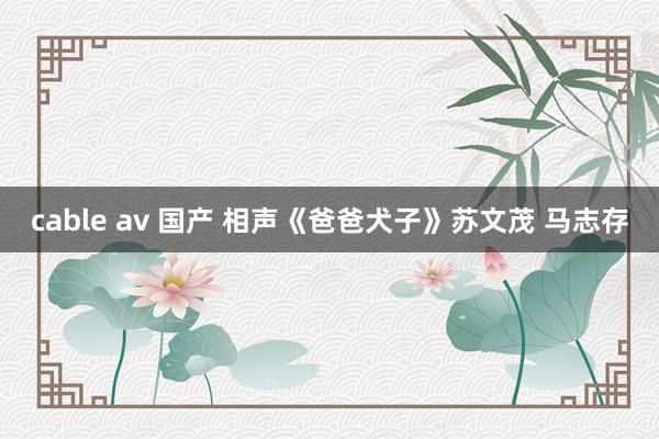 cable av 国产 相声《爸爸犬子》苏文茂 马志存