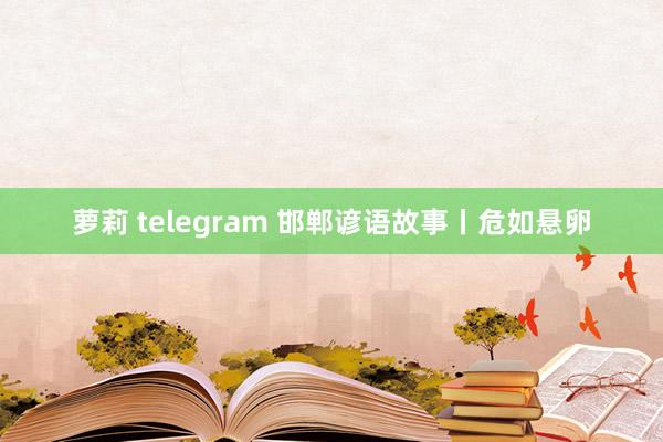 萝莉 telegram 邯郸谚语故事丨危如悬卵