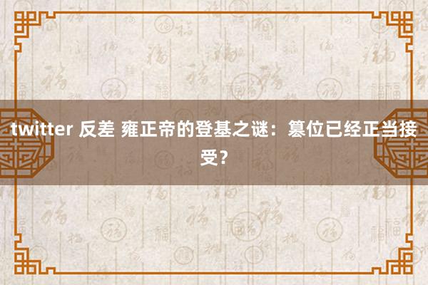 twitter 反差 雍正帝的登基之谜：篡位已经正当接受？