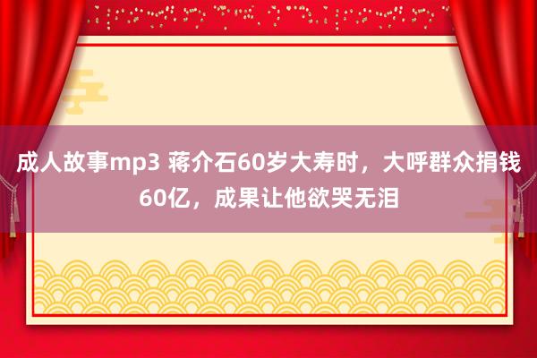 成人故事mp3 蒋介石60岁大寿时，大呼群众捐钱60亿，成果让他欲哭无泪