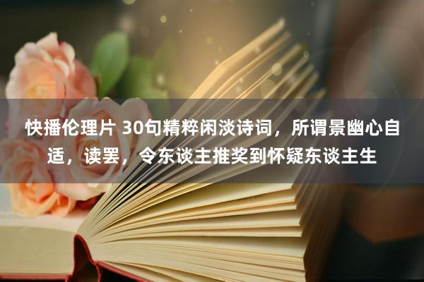 快播伦理片 30句精粹闲淡诗词，所谓景幽心自适，读罢，令东谈主推奖到怀疑东谈主生