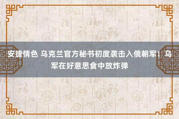 安捷情色 乌克兰官方秘书初度袭击入俄朝军！乌军在好意思食中放炸弹