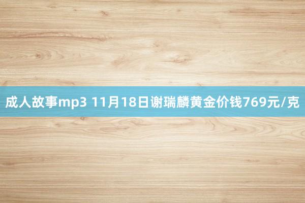 成人故事mp3 11月18日谢瑞麟黄金价钱769元/克