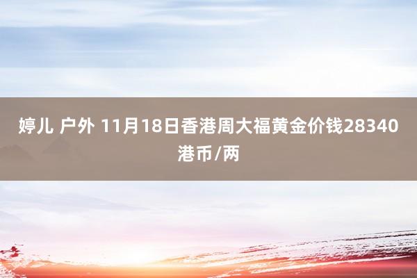 婷儿 户外 11月18日香港周大福黄金价钱28340港币/两