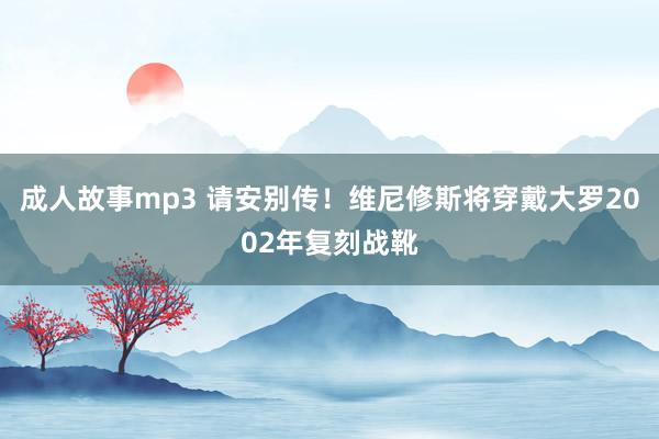 成人故事mp3 请安别传！维尼修斯将穿戴大罗2002年复刻战靴