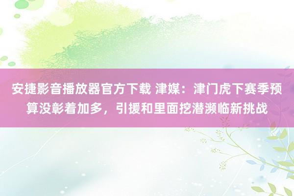 安捷影音播放器官方下载 津媒：津门虎下赛季预算没彰着加多，引援和里面挖潜濒临新挑战