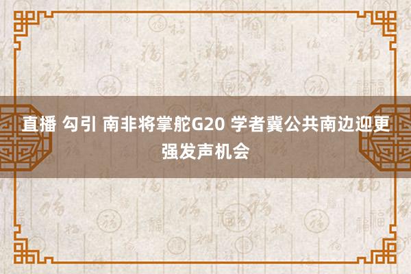 直播 勾引 南非将掌舵G20 学者冀公共南边迎更强发声机会