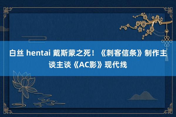 白丝 hentai 戴斯蒙之死！《刺客信条》制作主谈主谈《AC影》现代线