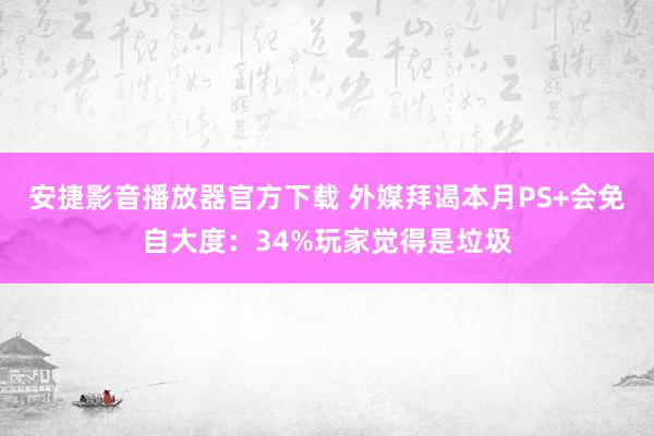 安捷影音播放器官方下载 外媒拜谒本月PS+会免自大度：34%玩家觉得是垃圾