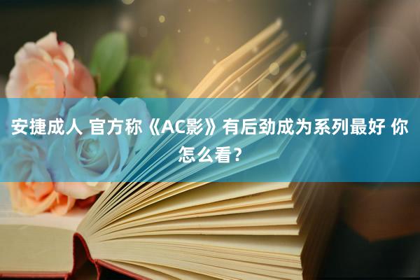 安捷成人 官方称《AC影》有后劲成为系列最好 你怎么看？