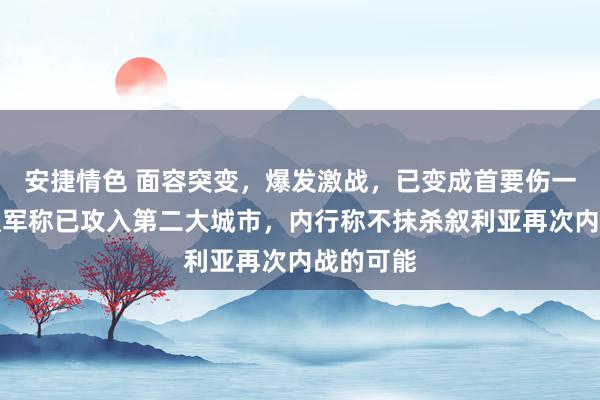 安捷情色 面容突变，爆发激战，已变成首要伤一火！反叛军称已攻入第二大城市，内行称不抹杀叙利亚再次内战的可能