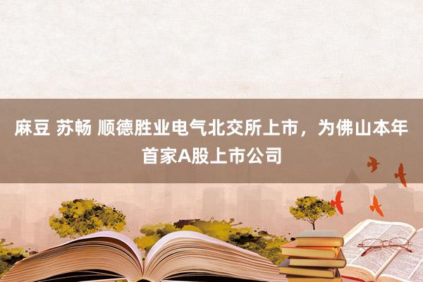 麻豆 苏畅 顺德胜业电气北交所上市，为佛山本年首家A股上市公司