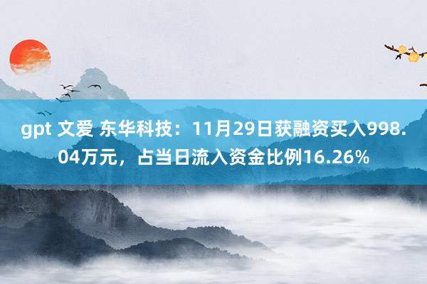 gpt 文爱 东华科技：11月29日获融资买入998.04万元，占当日流入资金比例16.26%