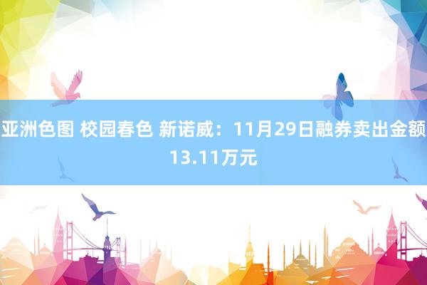 亚洲色图 校园春色 新诺威：11月29日融券卖出金额13.11万元