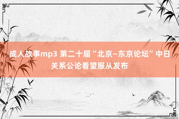 成人故事mp3 第二十届“北京—东京论坛”中日关系公论看望服从发布