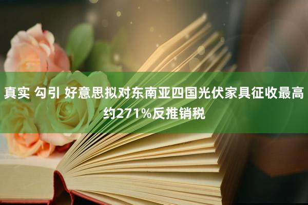 真实 勾引 好意思拟对东南亚四国光伏家具征收最高约271%反推销税