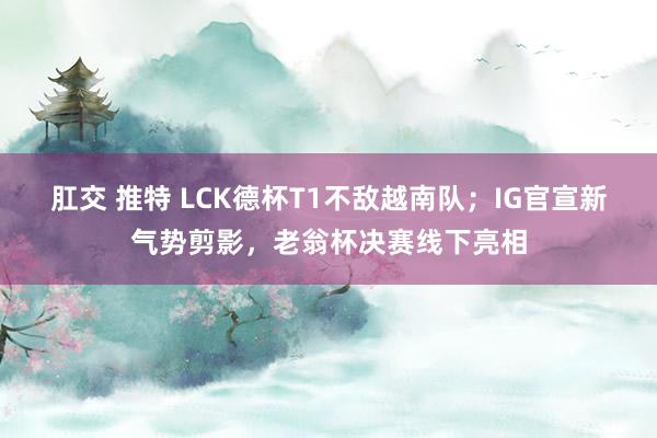 肛交 推特 LCK德杯T1不敌越南队；IG官宣新气势剪影，老翁杯决赛线下亮相