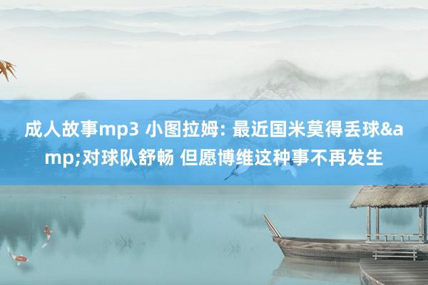 成人故事mp3 小图拉姆: 最近国米莫得丢球&对球队舒畅 但愿博维这种事不再发生