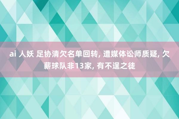 ai 人妖 足协清欠名单回转， 遭媒体讼师质疑， 欠薪球队非13家， 有不逞之徒