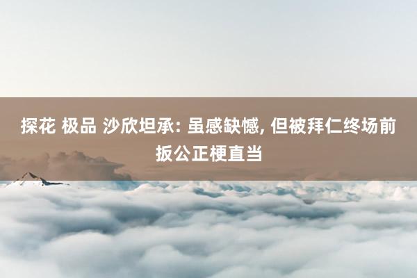 探花 极品 沙欣坦承: 虽感缺憾， 但被拜仁终场前扳公正梗直当