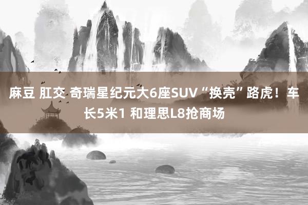 麻豆 肛交 奇瑞星纪元大6座SUV“换壳”路虎！车长5米1 和理思L8抢商场