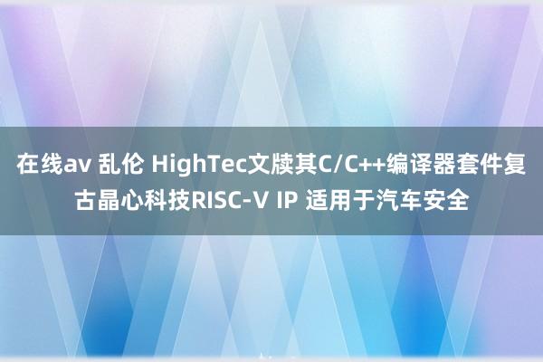 在线av 乱伦 HighTec文牍其C/C++编译器套件复古晶心科技RISC-V IP 适用于汽车安全