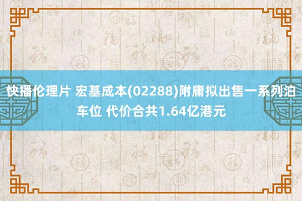 快播伦理片 宏基成本(02288)附庸拟出售一系列泊车位 代价合共1.64亿港元