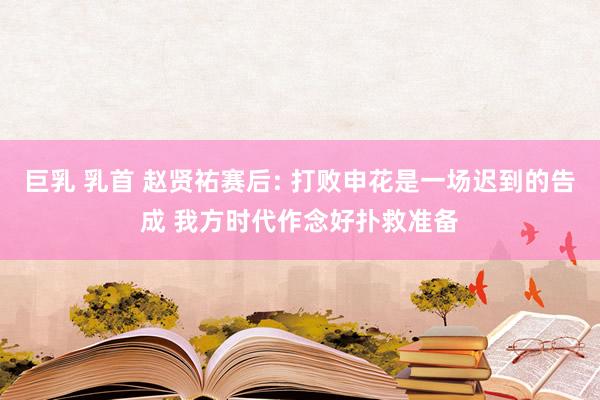 巨乳 乳首 赵贤祐赛后: 打败申花是一场迟到的告成 我方时代作念好扑救准备