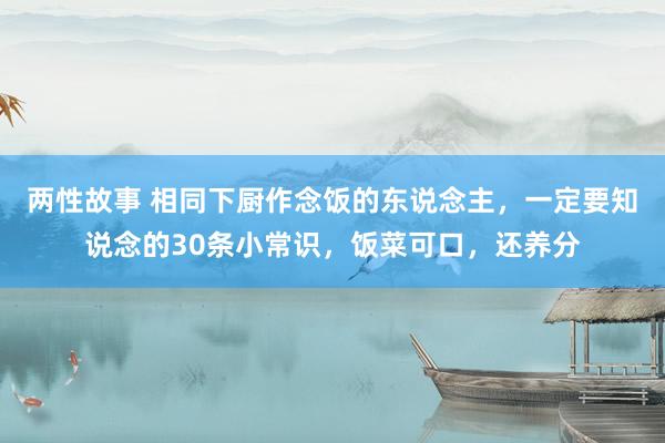 两性故事 相同下厨作念饭的东说念主，一定要知说念的30条小常识，饭菜可口，还养分