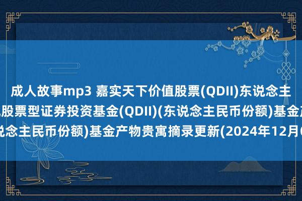 成人故事mp3 嘉实天下价值股票(QDII)东说念主民币: 嘉实天下价值契机股票型证券投资基金(QDII)(东说念主民币份额)基金产物贵寓摘录更新(2024年12月05日)