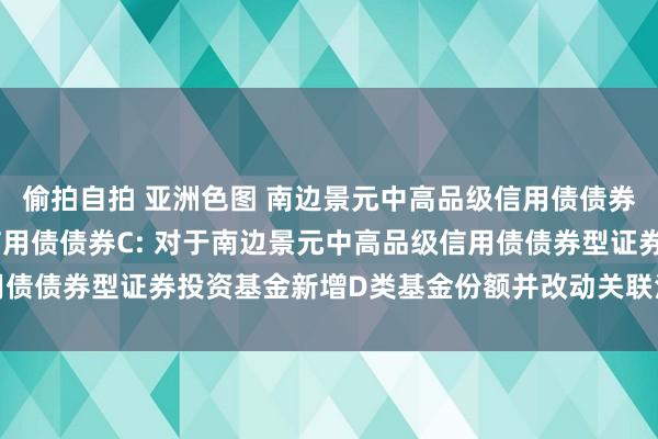 偷拍自拍 亚洲色图 南边景元中高品级信用债债券A，南边景元中高品级信用债债券C: 对于南边景元中高品级信用债债券型证券投资基金新增D类基金份额并改动关联法律文献的公告