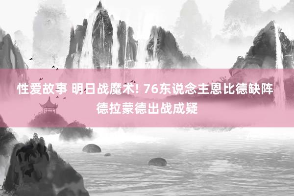 性爱故事 明日战魔术! 76东说念主恩比德缺阵 德拉蒙德出战成疑