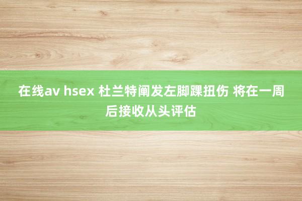 在线av hsex 杜兰特阐发左脚踝扭伤 将在一周后接收从头评估