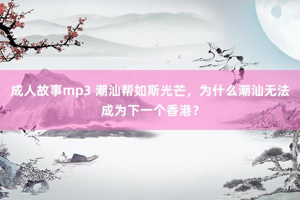 成人故事mp3 潮汕帮如斯光芒，为什么潮汕无法成为下一个香港？