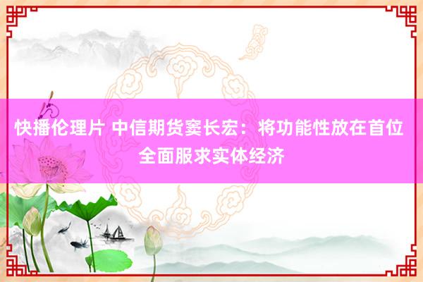 快播伦理片 中信期货窦长宏：将功能性放在首位 全面服求实体经济