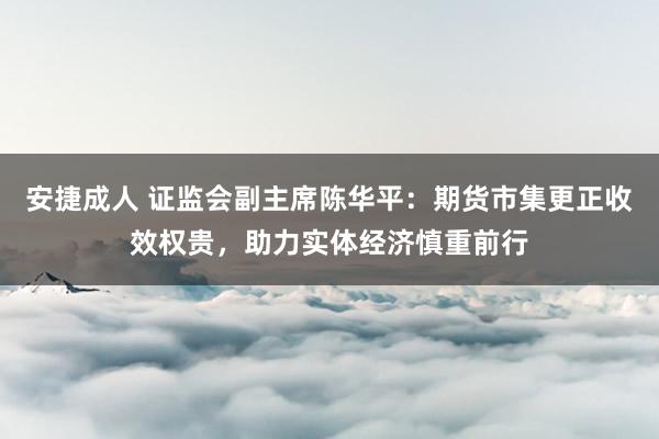 安捷成人 证监会副主席陈华平：期货市集更正收效权贵，助力实体经济慎重前行