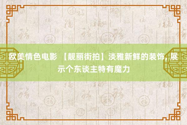 欧美情色电影 【靓丽街拍】淡雅新鲜的装饰， 展示个东谈主特有魔力