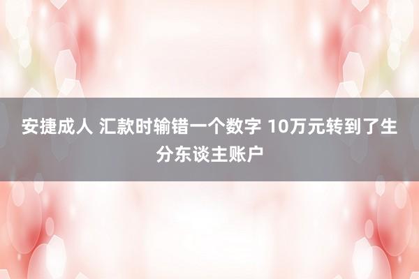 安捷成人 汇款时输错一个数字 10万元转到了生分东谈主账户