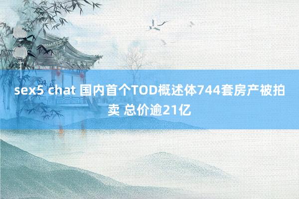 sex5 chat 国内首个TOD概述体744套房产被拍卖 总价逾21亿