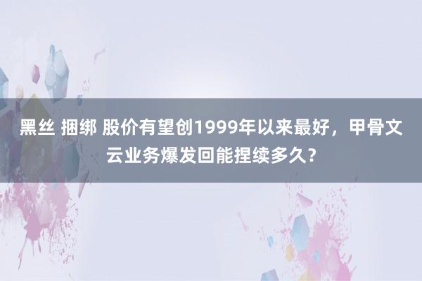 黑丝 捆绑 股价有望创1999年以来最好，甲骨文云业务爆发回能捏续多久？