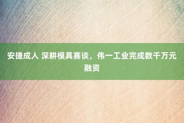 安捷成人 深耕模具赛谈，伟一工业完成数千万元融资