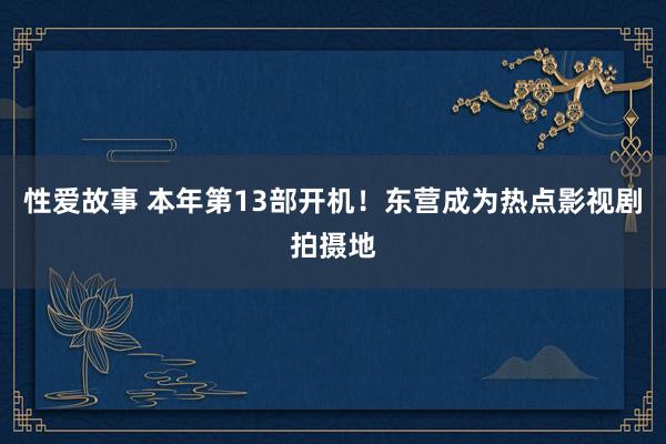 性爱故事 本年第13部开机！东营成为热点影视剧拍摄地