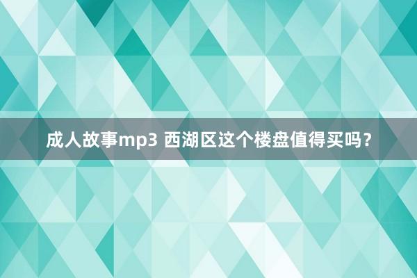 成人故事mp3 西湖区这个楼盘值得买吗？