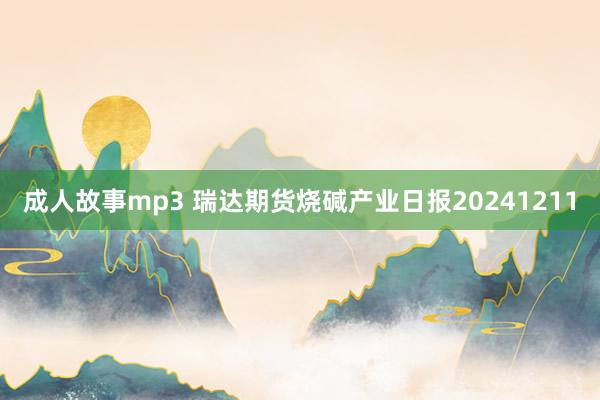 成人故事mp3 瑞达期货烧碱产业日报20241211