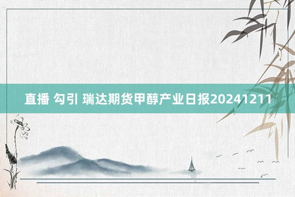 直播 勾引 瑞达期货甲醇产业日报20241211