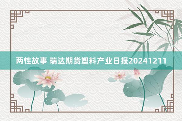 两性故事 瑞达期货塑料产业日报20241211