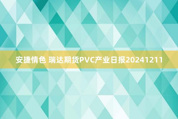 安捷情色 瑞达期货PVC产业日报20241211