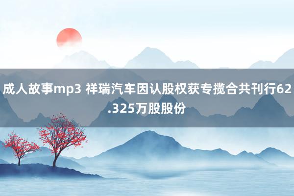 成人故事mp3 祥瑞汽车因认股权获专揽合共刊行62.325万股股份